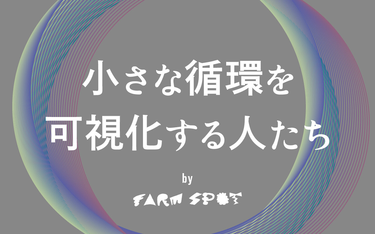 小さな循環を可視化する人たち by FARM SPOT